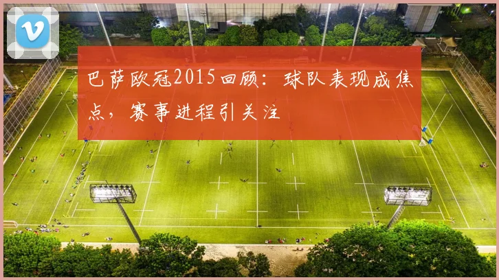 巴萨欧冠2015回顾：球队表现成焦点，赛事进程引关注