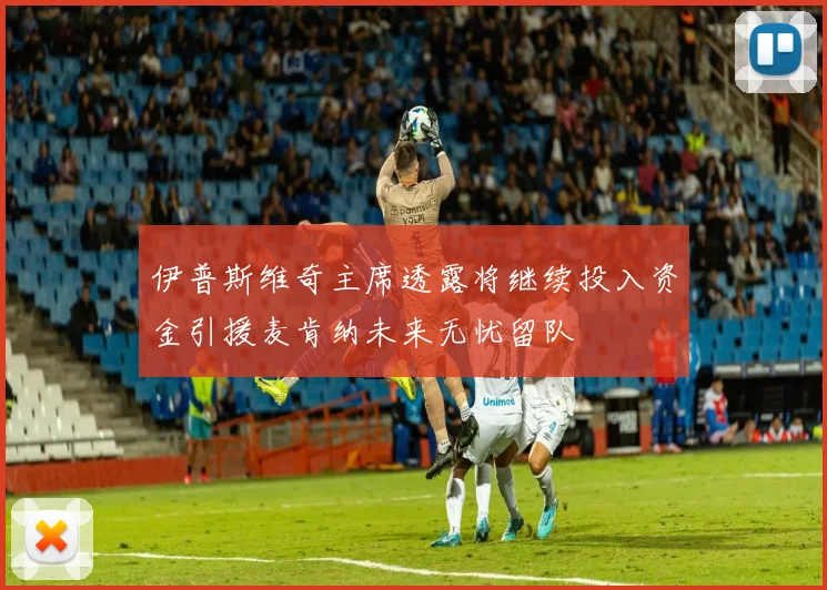 伊普斯维奇主席透露将继续投入资金引援麦肯纳未来无忧留队