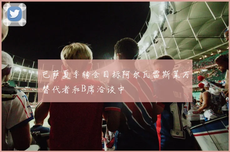 巴萨夏季转会目标阿尔瓦雷斯莱万替代者和B席洽谈中