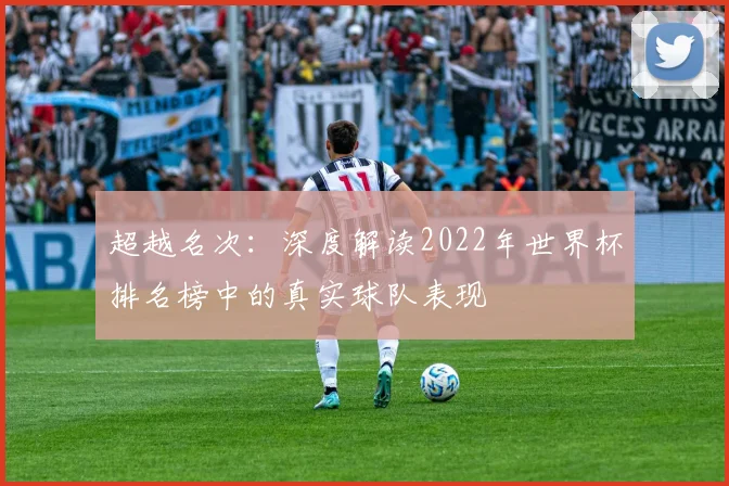 超越名次：深度解读2022年世界杯排名榜中的真实球队表现