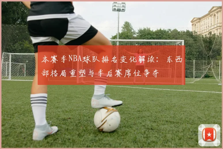 本赛季NBA球队排名变化解读：东西部格局重塑与季后赛席位争夺