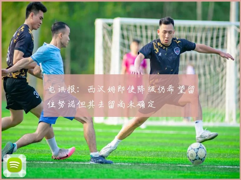 电讯报：西汉姆即使降级仍希望留住努诺但其去留尚未确定