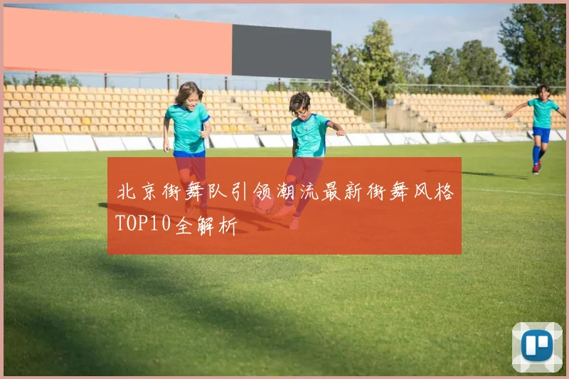 北京街舞队引领潮流最新街舞风格TOP10全解析