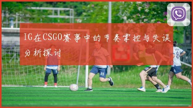 IG在CSGO赛事中的节奏掌控与失误分析探讨
